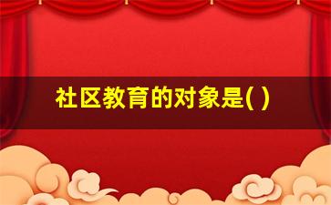 社区教育的对象是( )